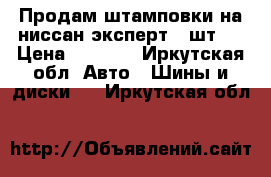 Продам штамповки на ниссан эксперт 4 шт.  › Цена ­ 1 000 - Иркутская обл. Авто » Шины и диски   . Иркутская обл.